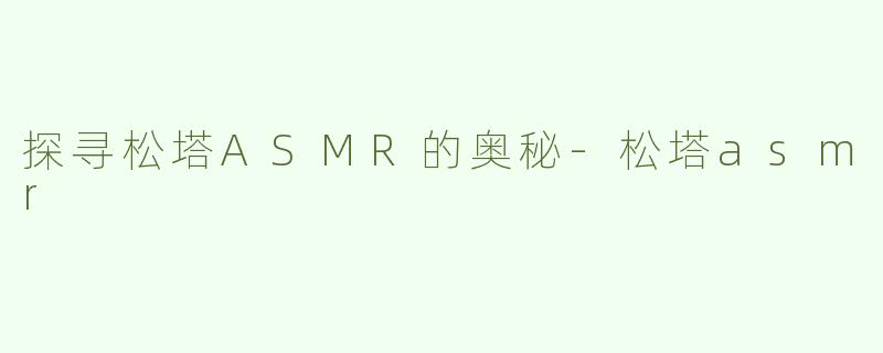 探寻松塔ASMR的奥秘