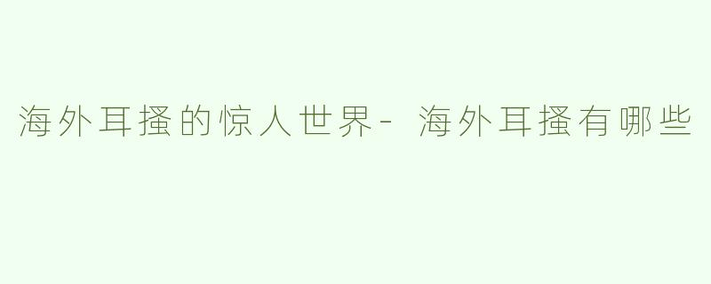 海外耳搔的惊人世界-海外耳搔有哪些
