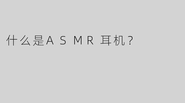 什么是ASMR耳机？  