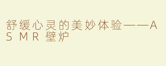 舒缓心灵的美妙体验——ASMR壁炉