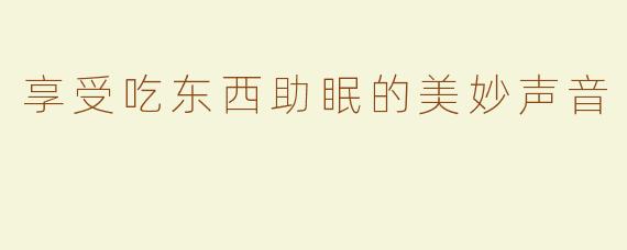 享受吃东西助眠的美妙声音