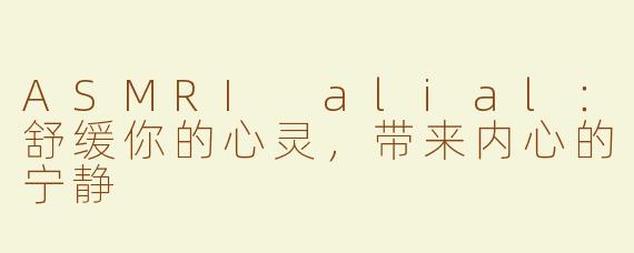 ASMRI alial：舒缓你的心灵，带来内心的宁静