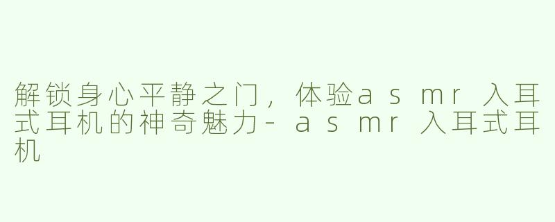 解锁身心平静之门，体验asmr入耳式耳机的神奇魅力-asmr入耳式耳机