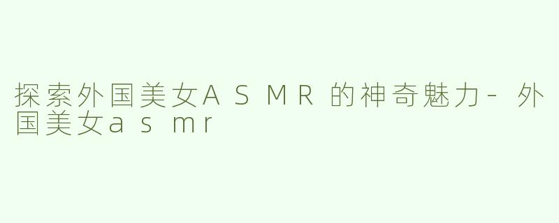探索外国美女ASMR的神奇魅力