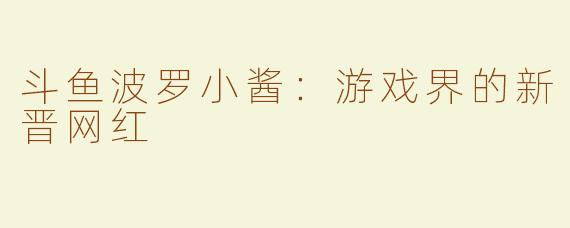 斗鱼波罗小酱：游戏界的新晋网红