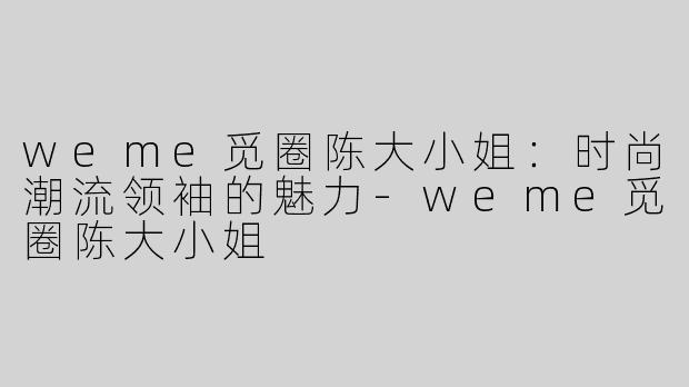 weme觅圈陈大小姐：时尚潮流领袖的魅力-weme觅圈陈大小姐