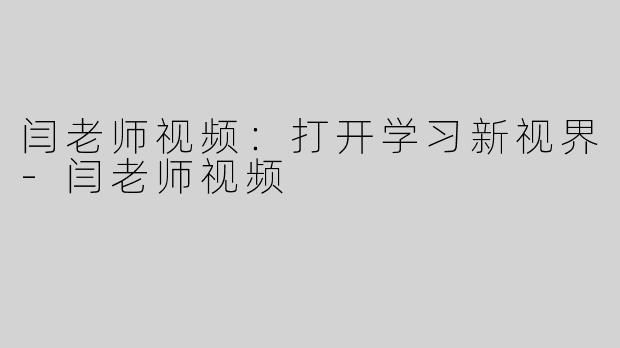 闫老师视频：打开学习新视界-闫老师视频