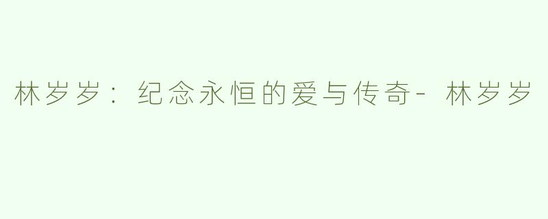 林岁岁：纪念永恒的爱与传奇