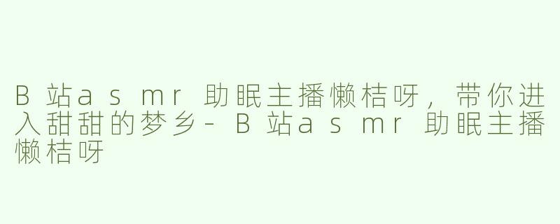 B站asmr助眠主播懒桔呀，带你进入甜甜的梦乡-B站asmr助眠主播懒桔呀