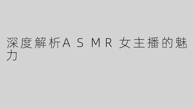 深度解析ASMR女主播的魅力
