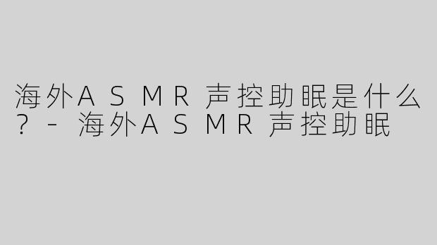 海外ASMR声控助眠是什么？
