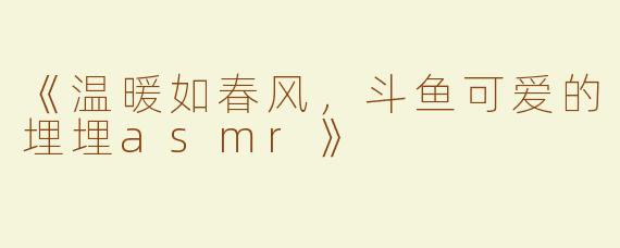 《温暖如春风，斗鱼可爱的埋埋asmr》