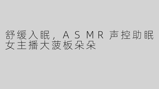舒缓入眠，ASMR声控助眠女主播大菠板朵朵