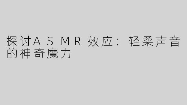 探讨ASMR效应：轻柔声音的神奇魔力