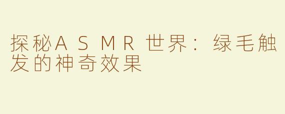 探秘ASMR世界：绿毛触发的神奇效果