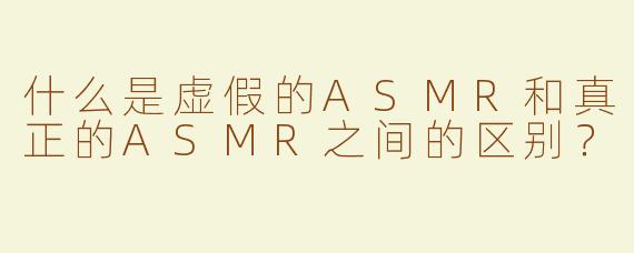 什么是虚假的ASMR和真正的ASMR之间的区别？