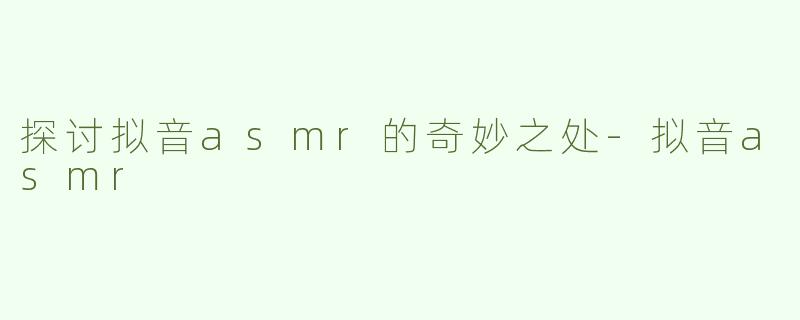 探讨拟音asmr的奇妙之处