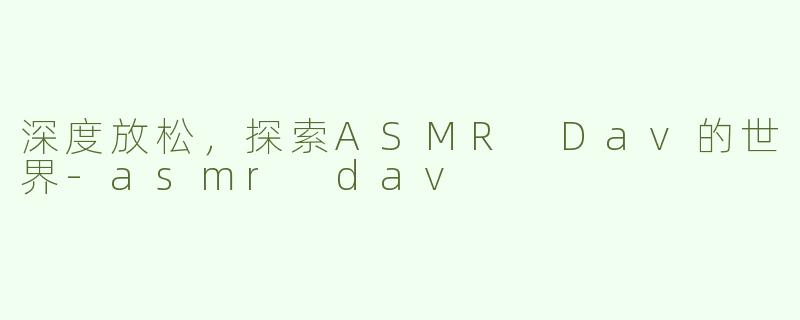 深度放松，探索ASMR Dav的世界-asmr dav