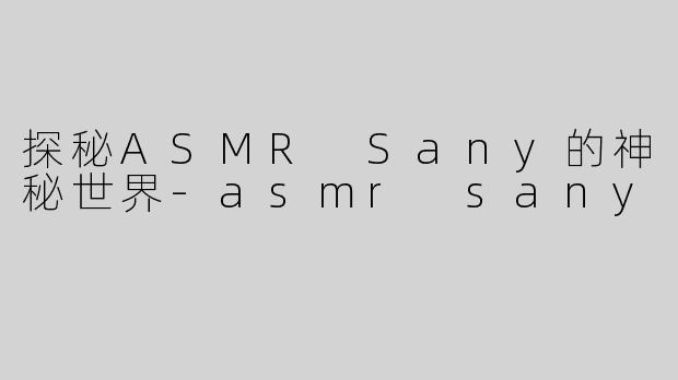 探秘ASMR Sany的神秘世界-asmr sany