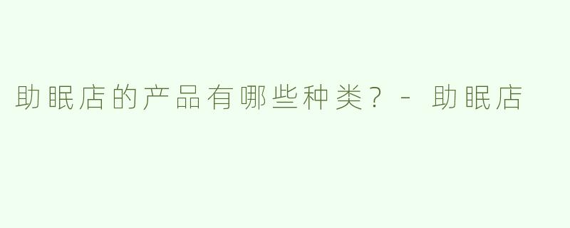 助眠店的产品有哪些种类？