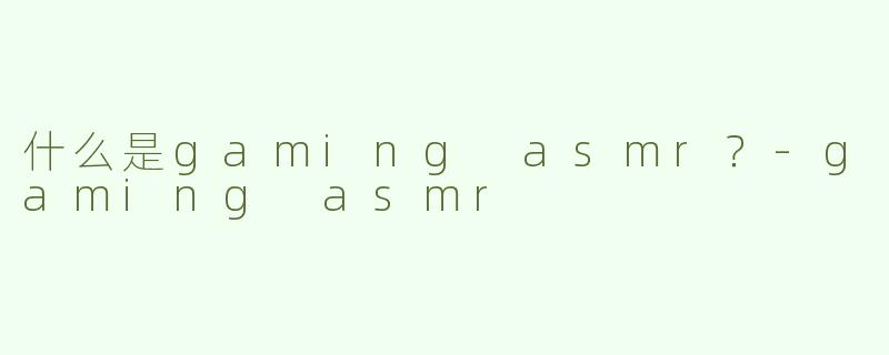 什么是gaming asmr？