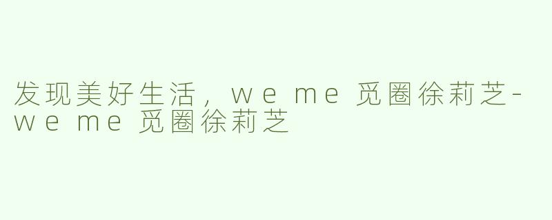 发现美好生活，weme觅圈徐莉芝