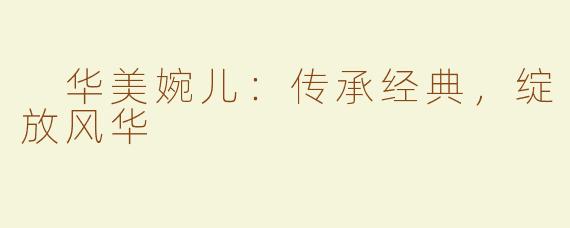  华美婉儿：传承经典，绽放风华