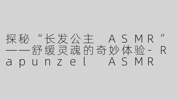 探秘“长发公主 ASMR”——舒缓灵魂的奇妙体验-Rapunzel ASMR