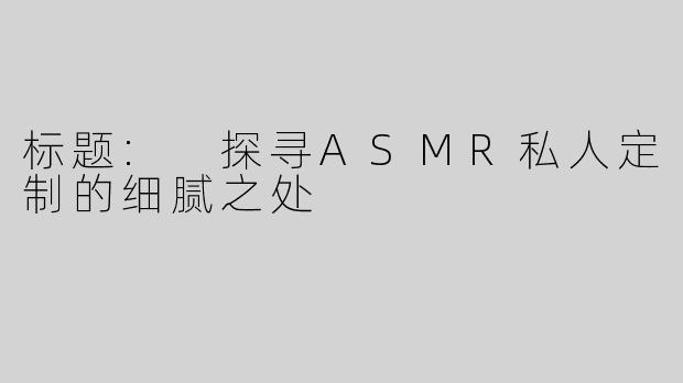 标题: 探寻ASMR私人定制的细腻之处