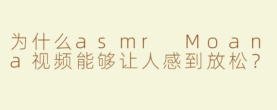 为什么asmr Moana视频能够让人感到放松？