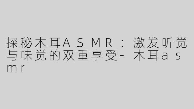探秘木耳ASMR：激发听觉与味觉的双重享受