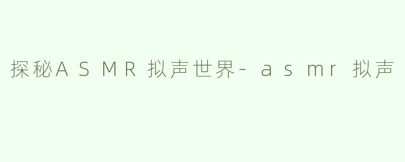 探秘ASMR拟声世界