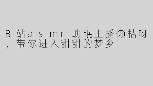 B站asmr助眠主播懒桔呀，带你进入甜甜的梦乡