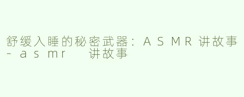 舒缓入睡的秘密武器：ASMR讲故事-asmr 讲故事