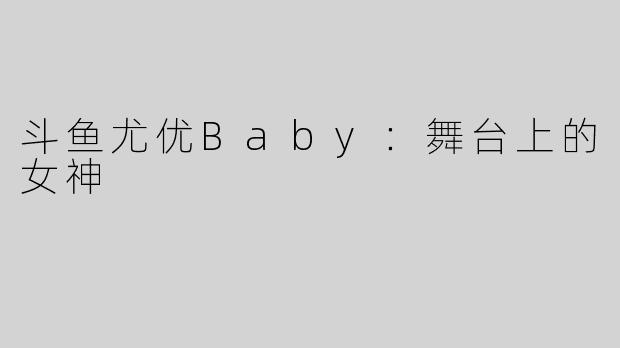 斗鱼尤优Baby：舞台上的女神
