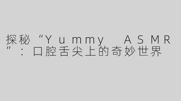 探秘“Yummy ASMR”：口腔舌尖上的奇妙世界