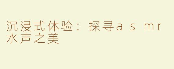 沉浸式体验：探寻asmr水声之美