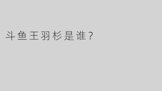 斗鱼王羽杉是谁？