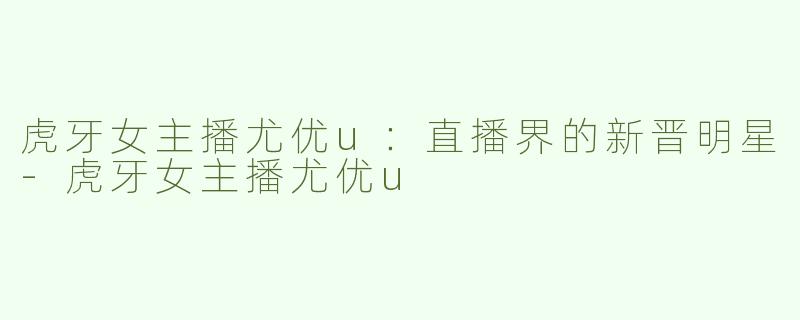 虎牙女主播尤优u：直播界的新晋明星