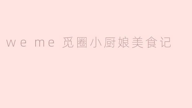 探寻Weme觅圈小厨娘的美食世界