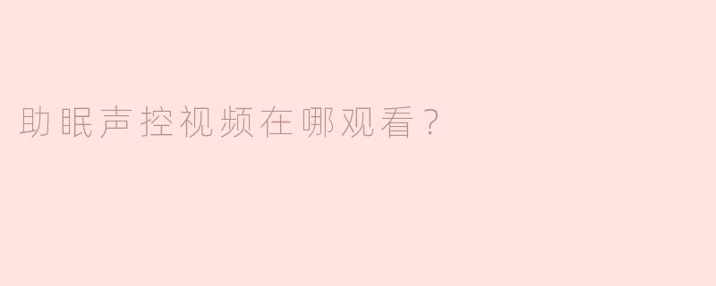 助眠声控视频在哪观看？