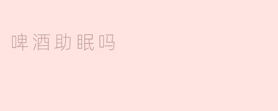 啤酒助眠神话是否靠谱？