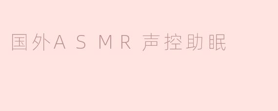 国外ASMR声控助眠：缓解压力，帮助入眠