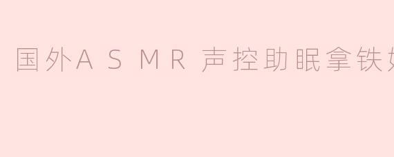 国外ASMR声控助眠拿铁姐姐