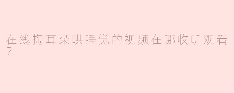 网上哄睡觉掏耳朵视频怎么收听？