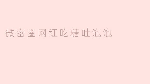 微密圈网红吃糖吐泡泡是怎么回事？
