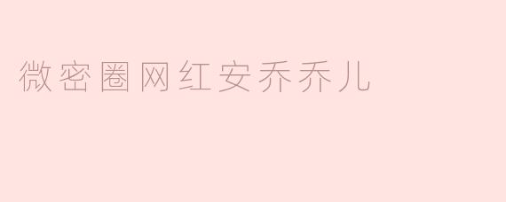 微密圈网红安乔乔儿是如何成名的？