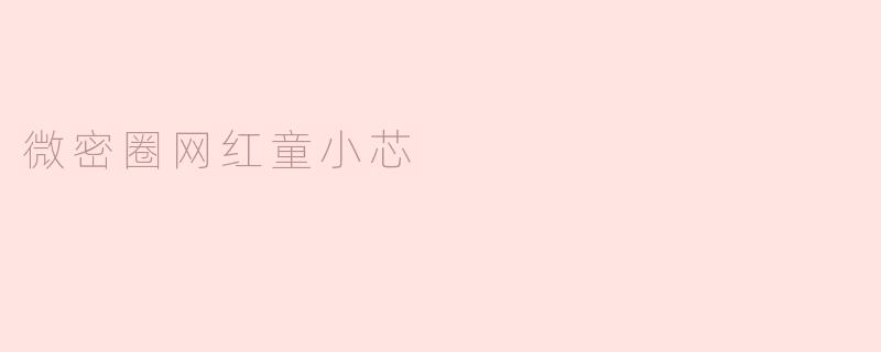 微密圈网红童小芯：用真诚和努力赢得万千粉丝