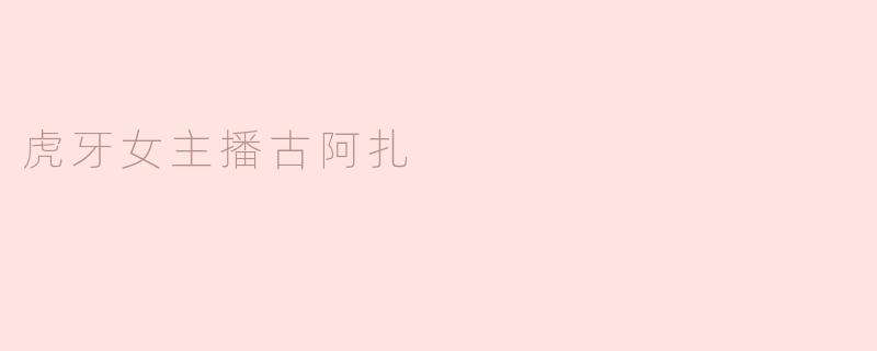 虎牙女主播古阿扎