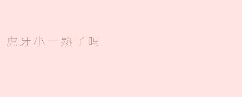 虎牙小一熟了吗？